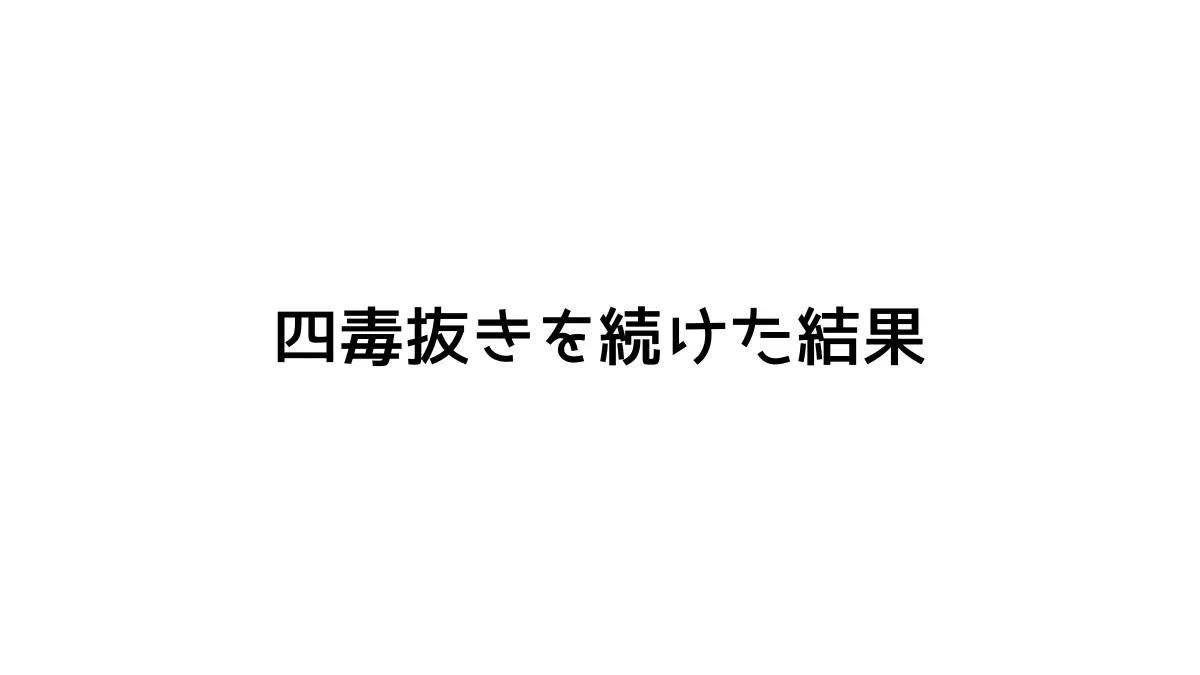 四毒抜きを続けた結果